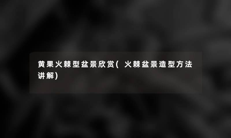 黄果火棘型盆景欣赏(火棘盆景造型方法讲解)