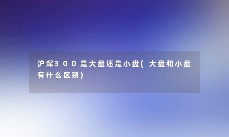 沪深300是大盘还是小盘(大盘和小盘有什么区别)