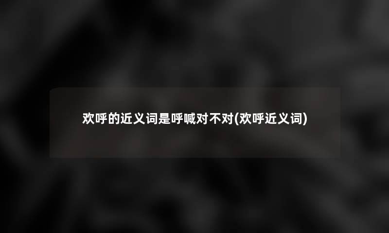 欢呼的近义词是呼喊对不对(欢呼近义词)