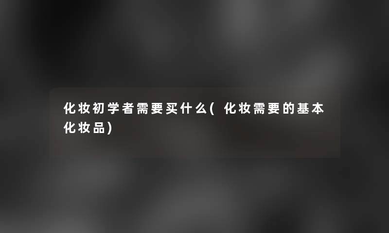 化妆初学者需要买什么(化妆需要的基本化妆品)