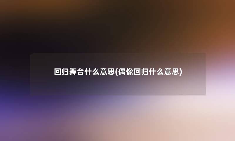回归舞台什么意思(偶像回归什么意思)
