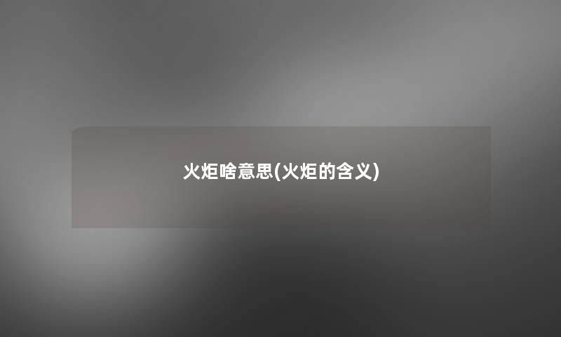 火炬啥意思(火炬的含义)