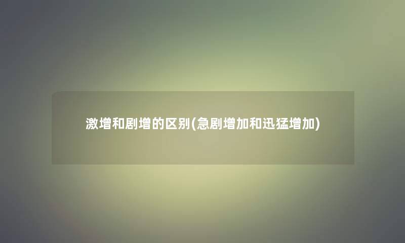 激增和剧增的区别(急剧增加和迅猛增加)