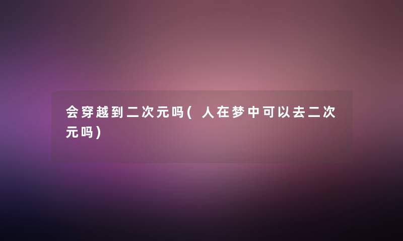 会穿越到二次元吗(人在梦中可以去二次元吗)