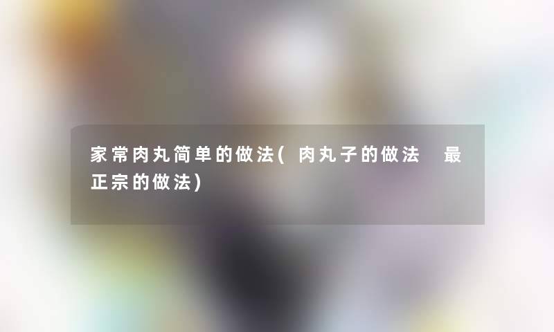 家常肉丸简单的做法(肉丸子的做法 正宗的做法)