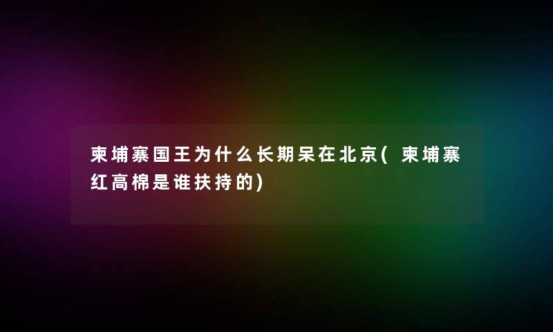 柬埔寨国王为什么长期呆在北京(柬埔寨红高棉是谁扶持的)