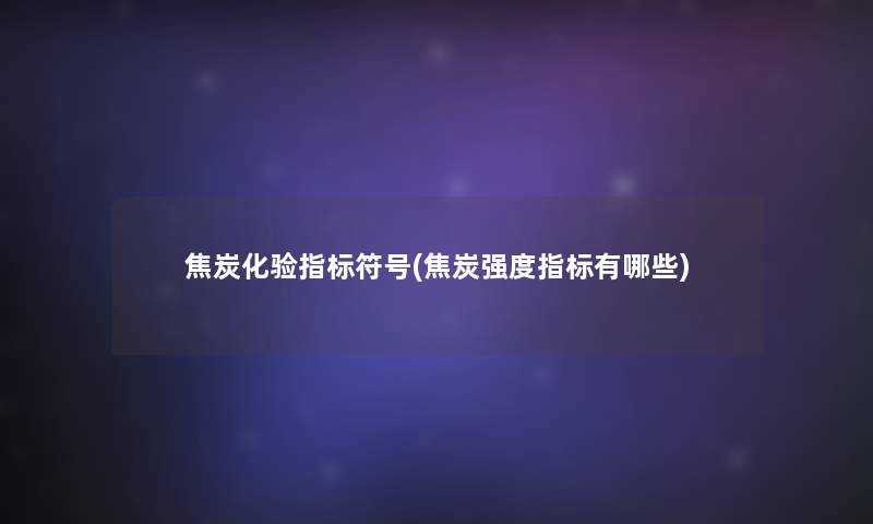 焦炭化验指标符号(焦炭强度指标有哪些)
