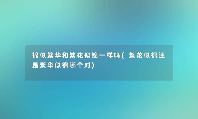 锦似繁华和繁花似锦一样吗(繁花似锦还是繁华似锦哪个对)
