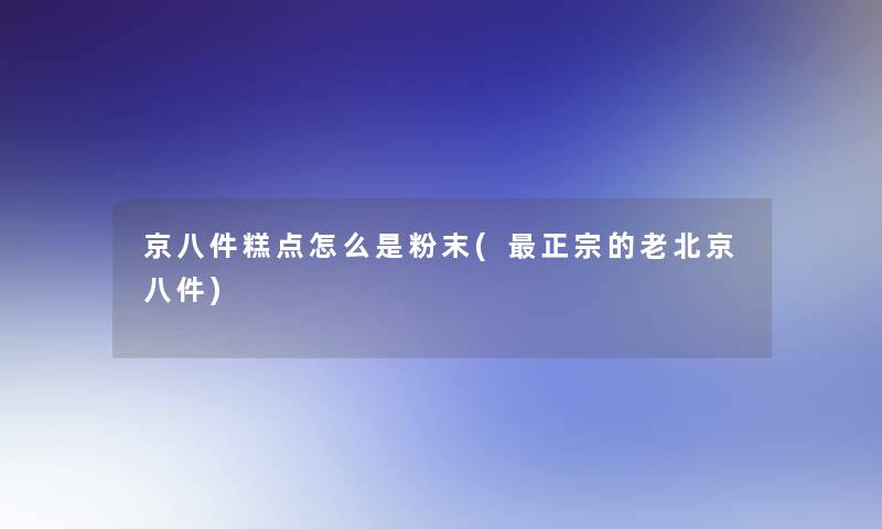 京八件糕点怎么是粉末(正宗的老北京八件)