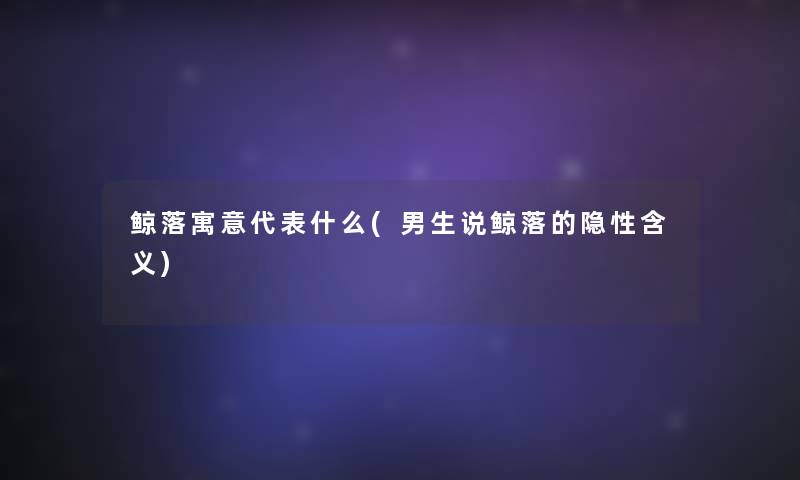 鲸落寓意代表什么(男生说鲸落的隐性含义)
