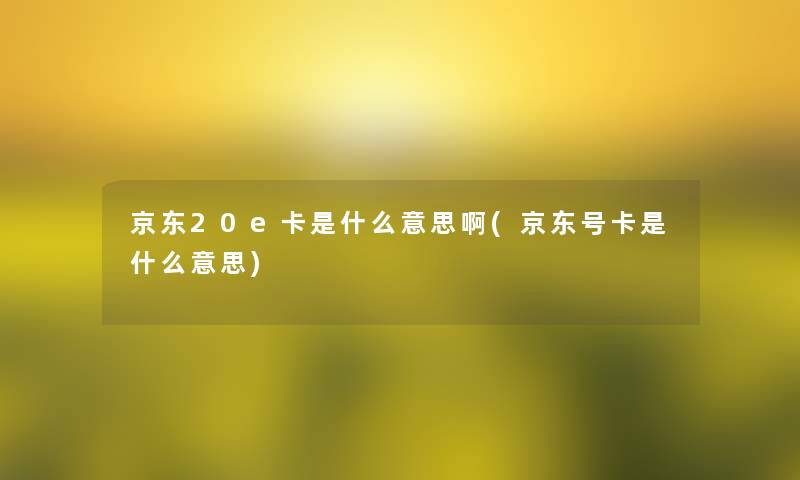 京东20e卡是什么意思啊(京东号卡是什么意思)