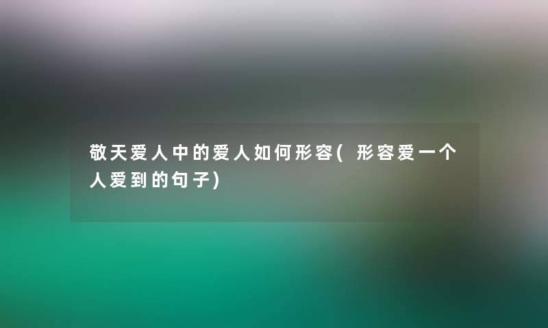 敬天爱人中的爱人如何形容(形容爱一个人爱到的句子)