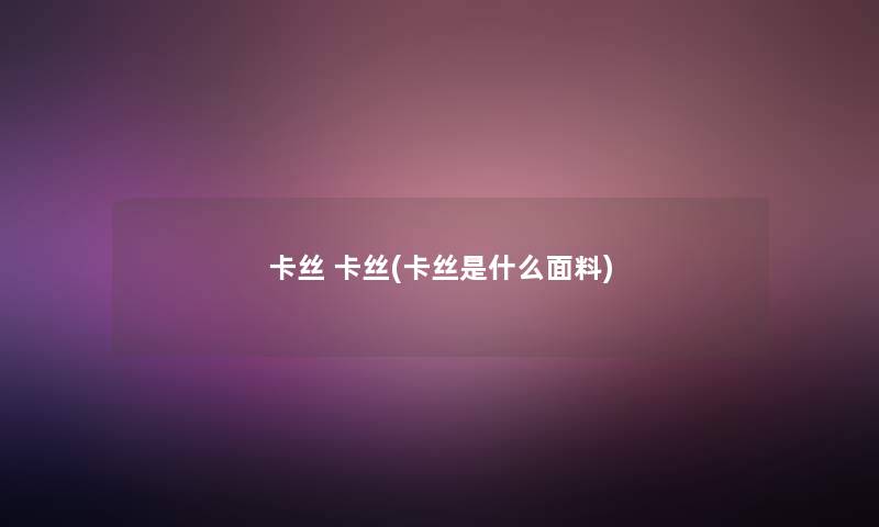 卡丝 卡丝(卡丝是什么面料)