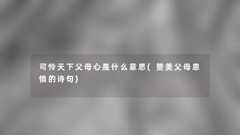 可怜天下父母心是什么意思(赞美父母恩情的诗句)