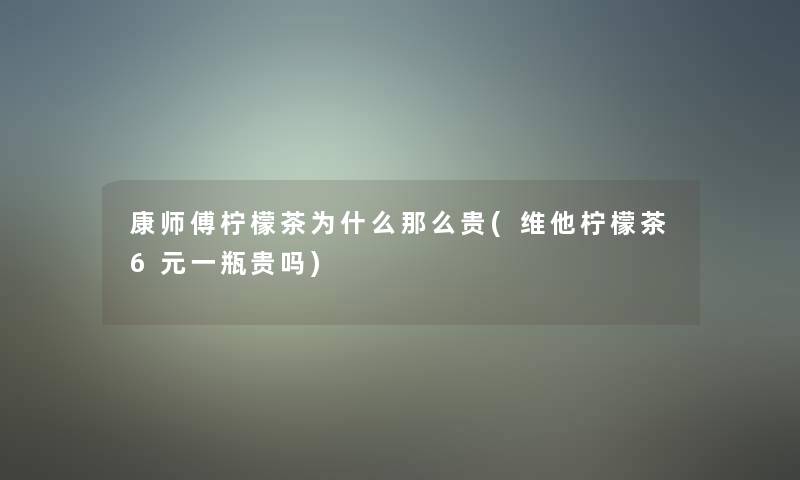 康师傅柠檬茶为什么那么贵(维他柠檬茶6元一瓶贵吗)