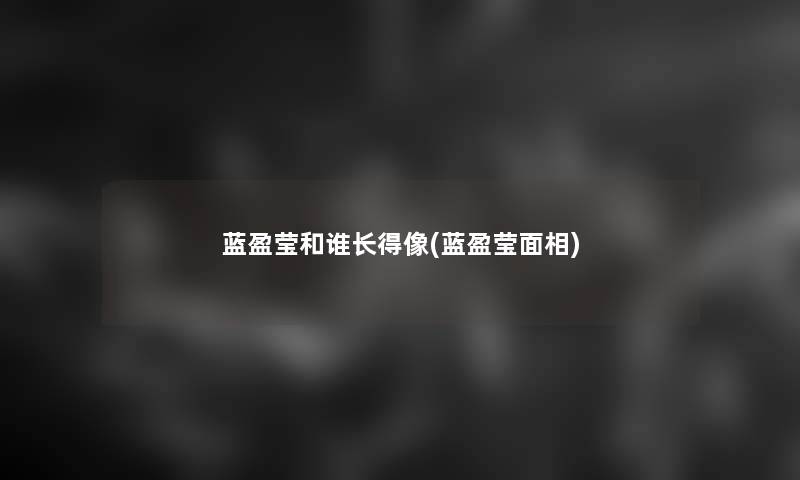 蓝盈莹和谁长得像(蓝盈莹面相)