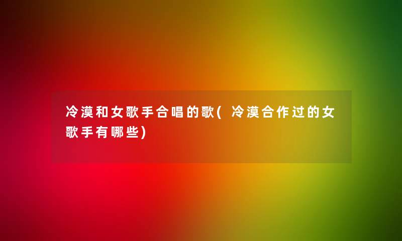 冷漠和女歌手合唱的歌(冷漠合作过的女歌手有哪些)