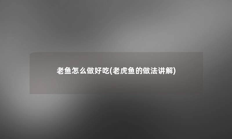 老鱼怎么做好吃(老虎鱼的做法讲解)