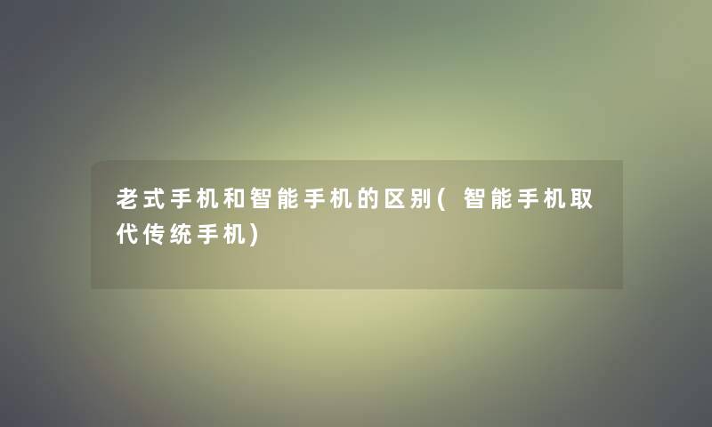 老式手机和智能手机的区别(智能手机取代传统手机)