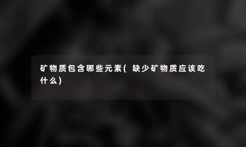 矿物质包含哪些元素(缺少矿物质应该吃什么)