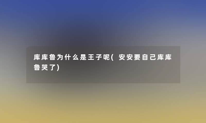 库库鲁为什么是王子呢(安安要自己库库鲁哭了)