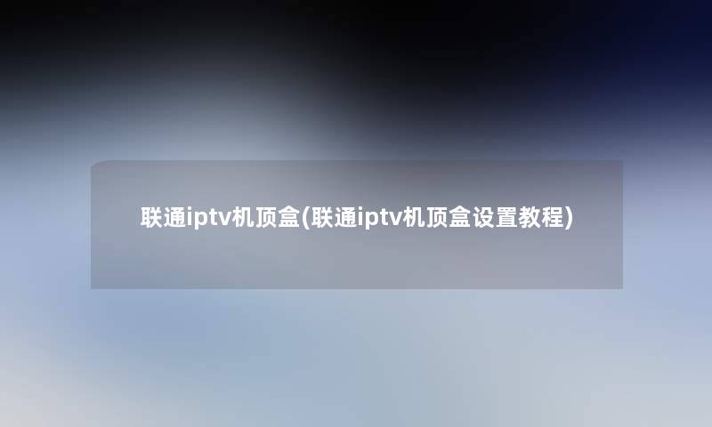 联通iptv机顶盒(联通iptv机顶盒设置教程)