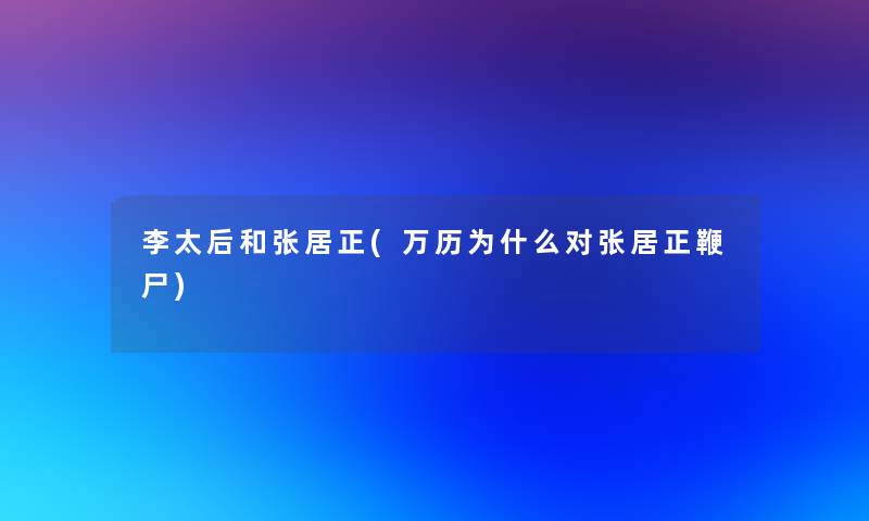 李太后和张居正(万历为什么对张居正鞭尸)