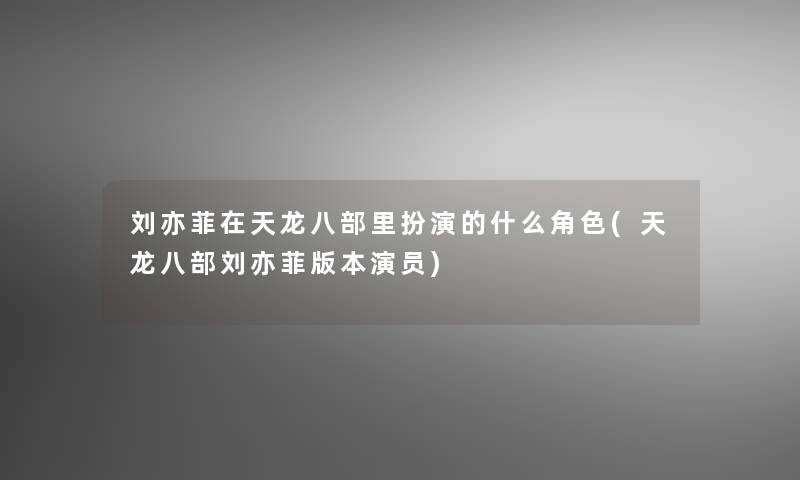 刘亦菲在天龙八部里扮演的什么角色(天龙八部刘亦菲版本演员)