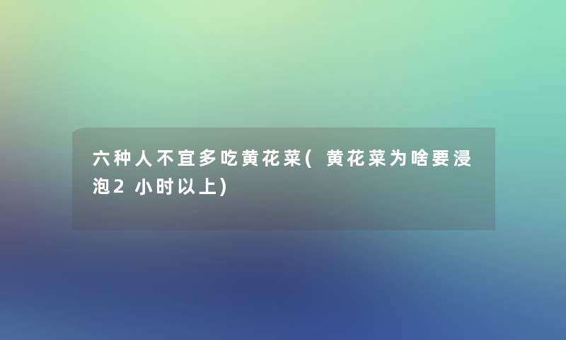 六种人不宜多吃黄花菜(黄花菜为啥要浸泡2小时以上)
