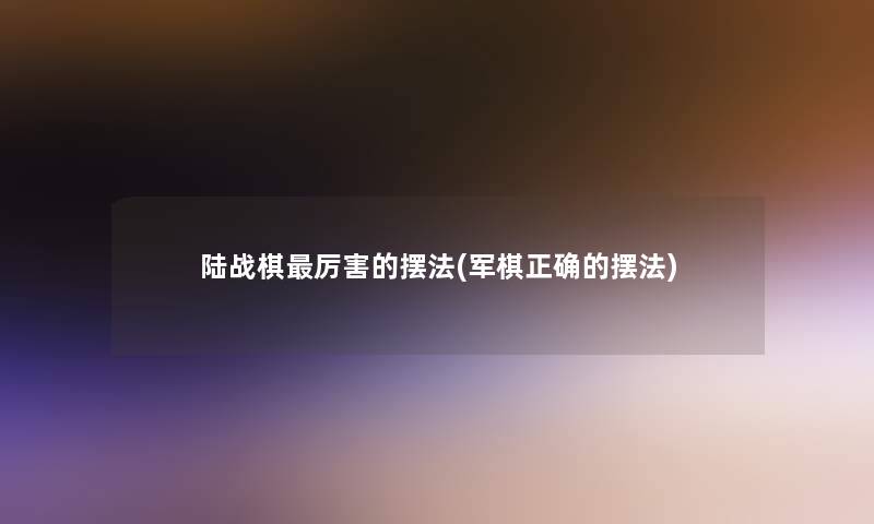陆战棋厉害的摆法(军棋正确的摆法)