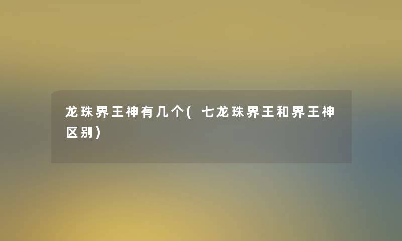 龙珠界王神有几个(七龙珠界王和界王神区别)