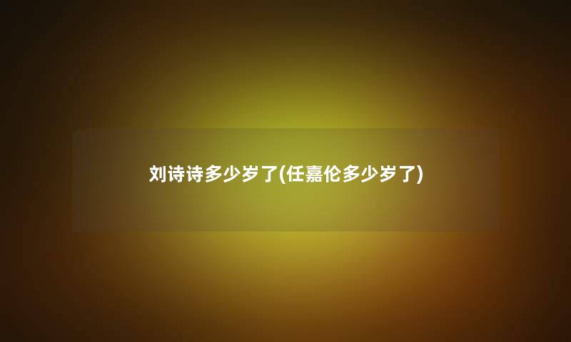 刘诗诗多少岁了(任嘉伦多少岁了)