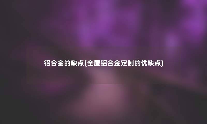 铝合金的缺点(全屋铝合金定制的优缺点)