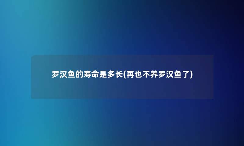罗汉鱼的寿命是多长(再也不养罗汉鱼了)