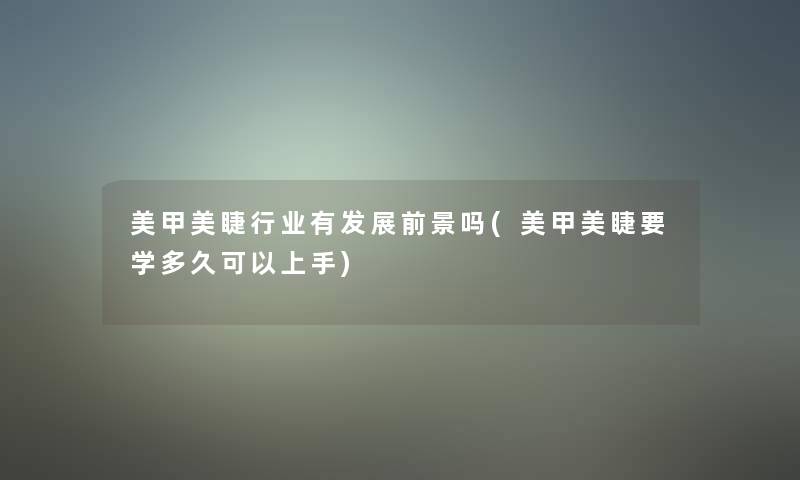 美甲美睫行业有发展前景吗(美甲美睫要学多久可以上手)