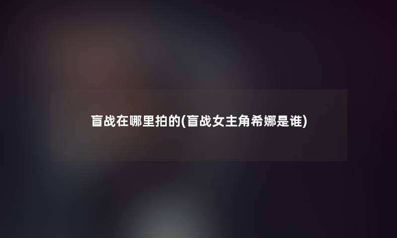 盲战在哪里拍的(盲战女主角希娜是谁)