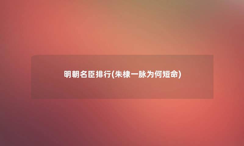 明朝名臣整理(朱棣一脉为何短命)