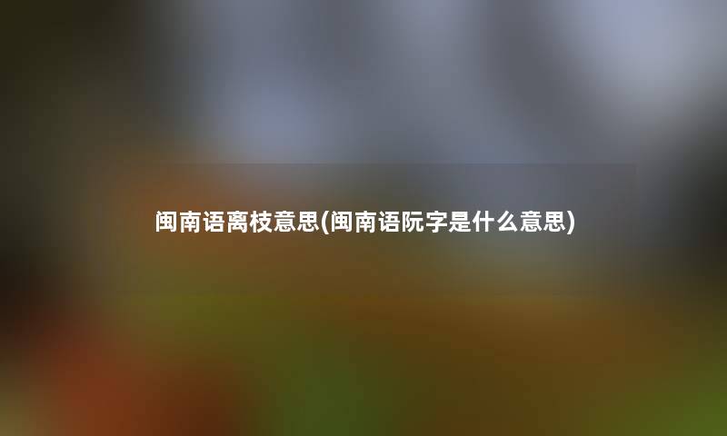 闽南语离枝意思(闽南语阮字是什么意思)