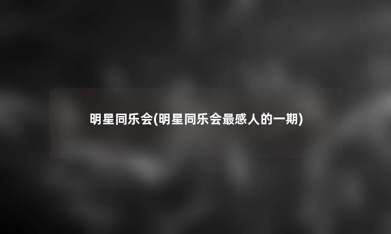明星同乐会(明星同乐会感人的一期)