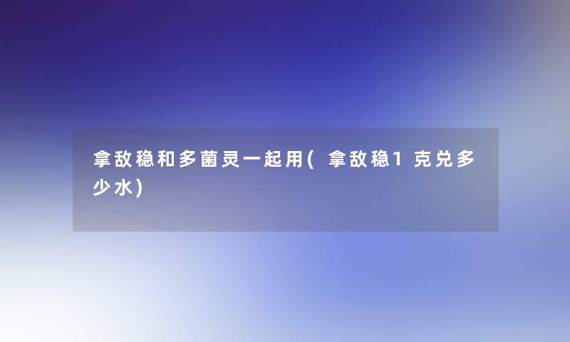 拿敌稳和多菌灵一起用(拿敌稳1克兑多少水)