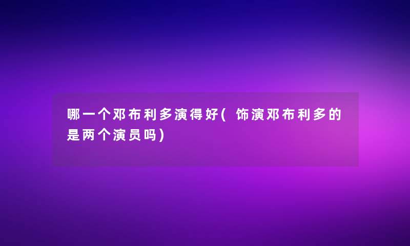 哪一个邓布利多演得好(饰演邓布利多的是两个演员吗)