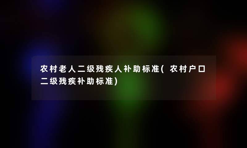 农村老人二级残疾人补助标准(农村户口二级残疾补助标准)
