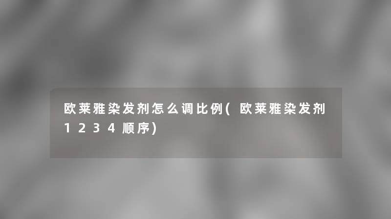 欧莱雅染发剂怎么调比例(欧莱雅染发剂1234顺序)