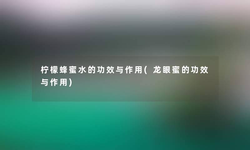 柠檬蜂蜜水的功效与作用(龙眼蜜的功效与作用)