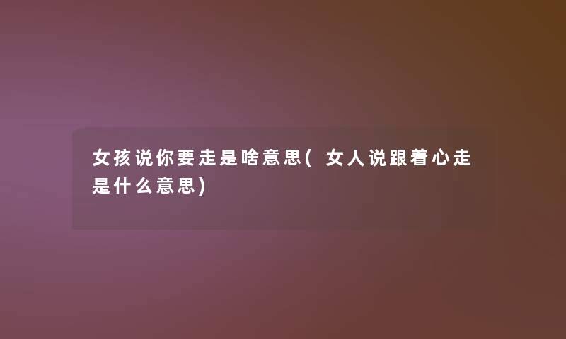 女孩说你要走是啥意思(女人说跟着心走是什么意思)