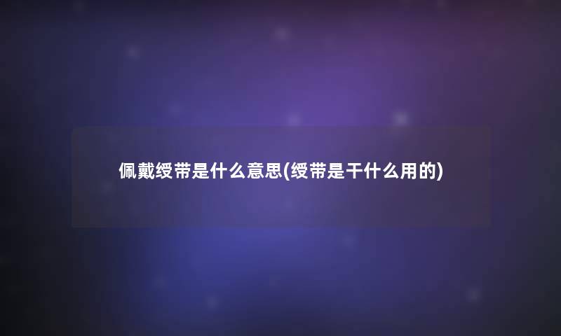 佩戴绶带是什么意思(绶带是干什么用的)