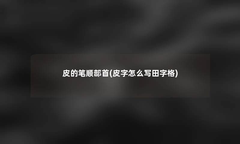 皮的笔顺部首(皮字怎么写田字格)