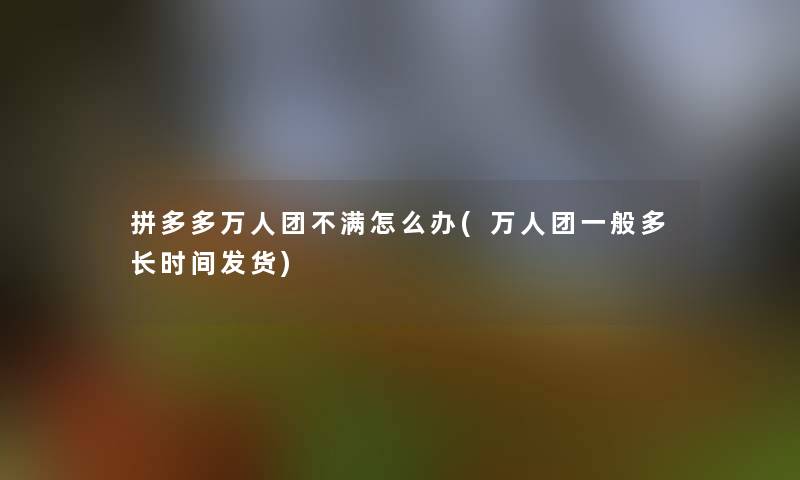 拼多多万人团不满怎么办(万人团一般多长时间发货)