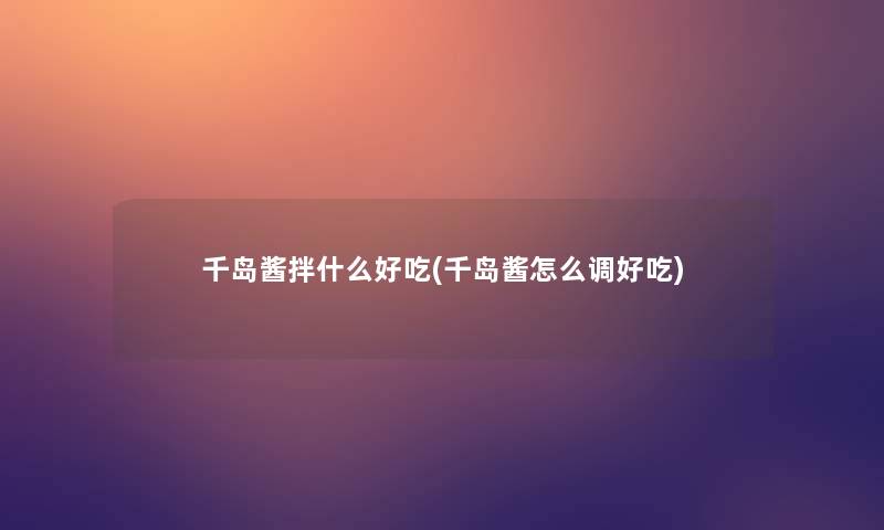 千岛酱拌什么好吃(千岛酱怎么调好吃)