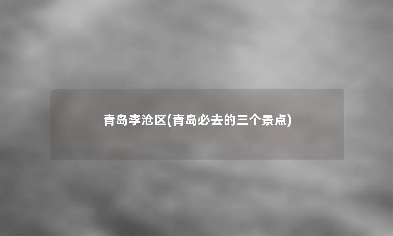 青岛李沧区(青岛必去的三个景点)